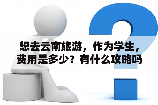 想去云南旅游，作为学生，费用是多少？有什么攻略吗？