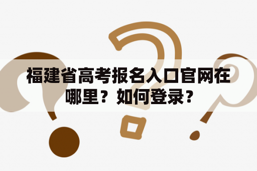 福建省高考报名入口官网在哪里？如何登录？