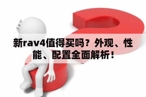 新rav4值得买吗？外观、性能、配置全面解析！