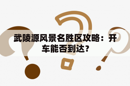 武陵源风景名胜区攻略：开车能否到达？