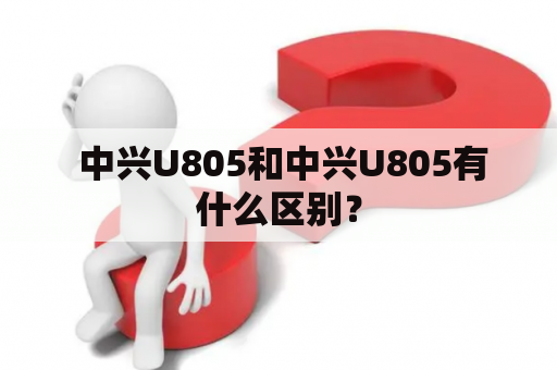  中兴U805和中兴U805有什么区别？