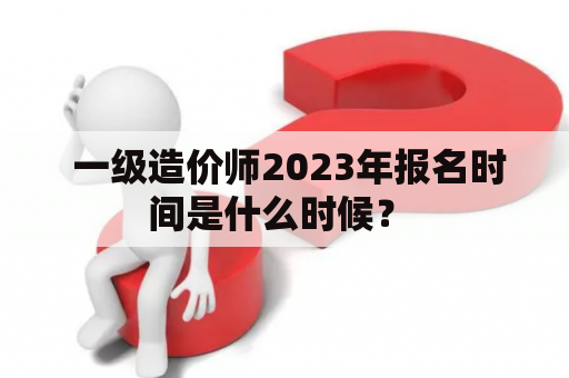  一级造价师2023年报名时间是什么时候？ 