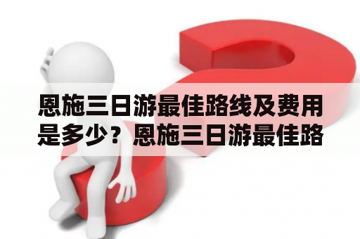 恩施三日游最佳路线及费用是多少？恩施三日游最佳路线如果您想要探索美丽的恩施，那么一个三日游是最佳选择。以下是恩施三日游最佳路线：