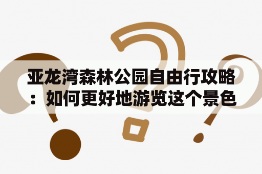 亚龙湾森林公园自由行攻略：如何更好地游览这个景色迷人的旅游胜地？