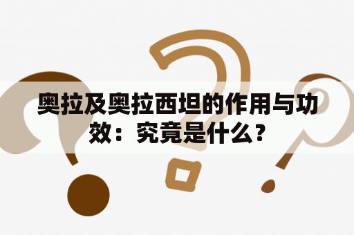 奥拉及奥拉西坦的作用与功效：究竟是什么？