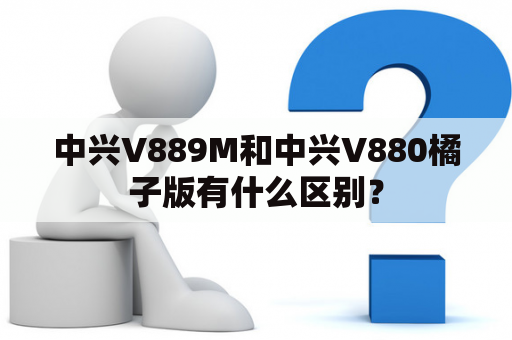 中兴V889M和中兴V880橘子版有什么区别？