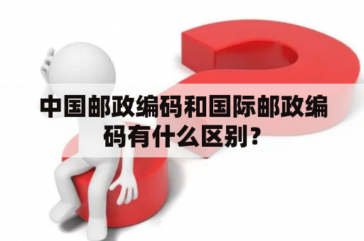 中国邮政编码和国际邮政编码有什么区别？