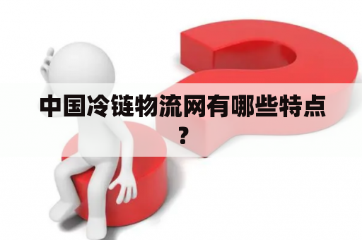 中国冷链物流网有哪些特点？