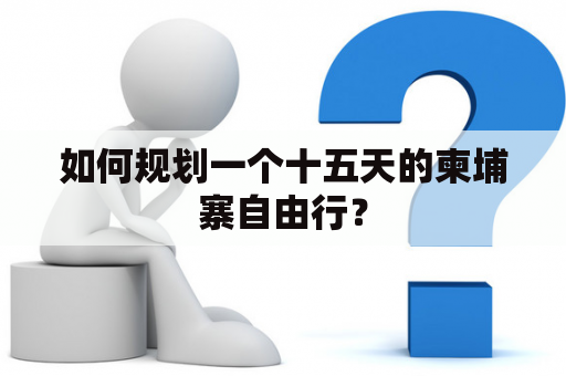 如何规划一个十五天的柬埔寨自由行？