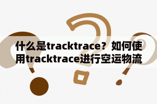 什么是tracktrace？如何使用tracktrace进行空运物流追踪？