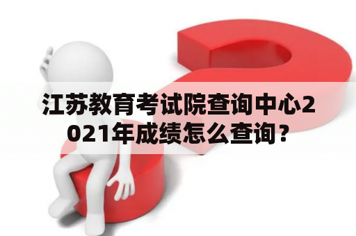 江苏教育考试院查询中心2021年成绩怎么查询？