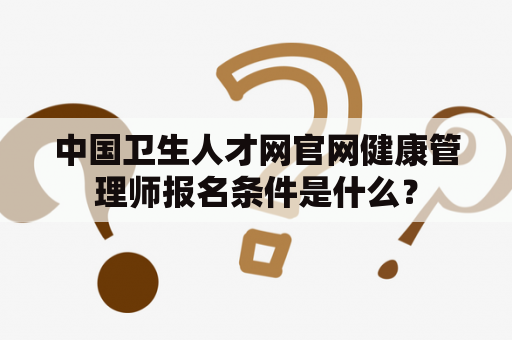 中国卫生人才网官网健康管理师报名条件是什么？