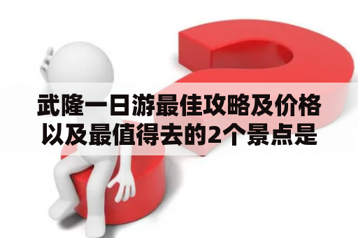 武隆一日游最佳攻略及价格以及最值得去的2个景点是什么？