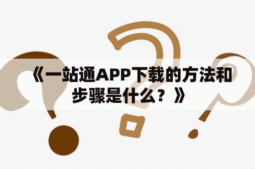 《一站通APP下载的方法和步骤是什么？》