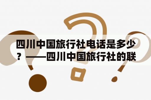 四川中国旅行社电话是多少？——四川中国旅行社的联系方式及旅游服务介绍