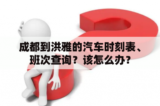 成都到洪雅的汽车时刻表、班次查询？该怎么办？