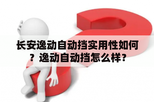 长安逸动自动挡实用性如何？逸动自动挡怎么样？