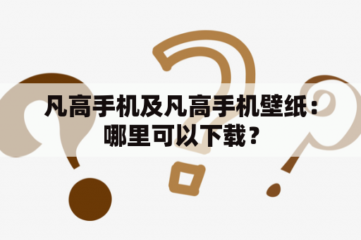 凡高手机及凡高手机壁纸：哪里可以下载？