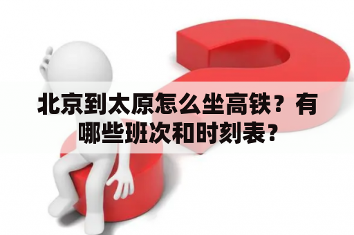 北京到太原怎么坐高铁？有哪些班次和时刻表？