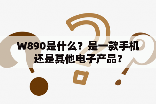 W890是什么？是一款手机还是其他电子产品？