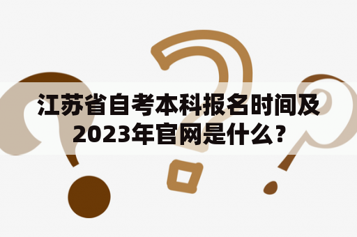 江苏省自考本科报名时间及2023年官网是什么？