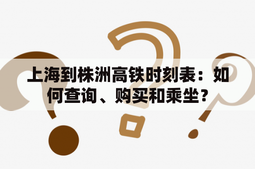 上海到株洲高铁时刻表：如何查询、购买和乘坐？