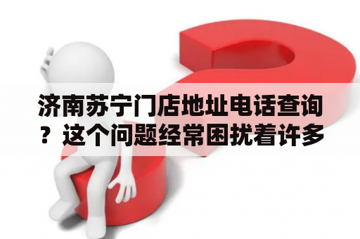 济南苏宁门店地址电话查询？这个问题经常困扰着许多消费者，特别是刚刚来到济南的人们。在这篇文章中，我们将为您提供详细的信息，包括济南苏宁门店地址和电话，帮助您找到离您最近的苏宁门店。同时，我们还会介绍济南苏宁的一些特点，帮助您更好地了解该品牌。