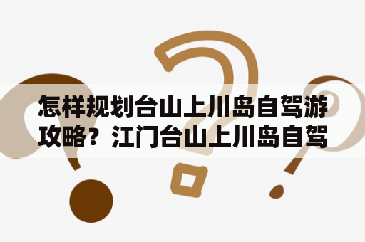 怎样规划台山上川岛自驾游攻略？江门台山上川岛自驾游攻略推荐