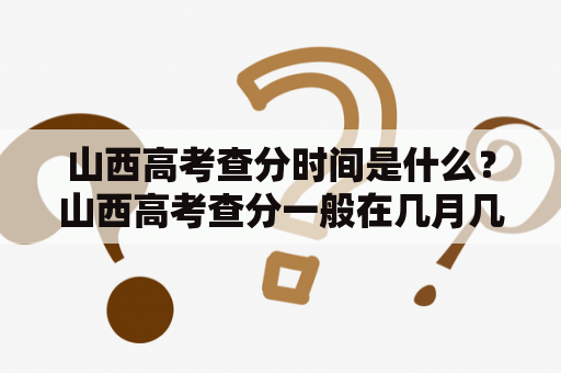 山西高考查分时间是什么？山西高考查分一般在几月几号？