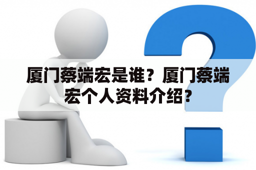 厦门蔡端宏是谁？厦门蔡端宏个人资料介绍？