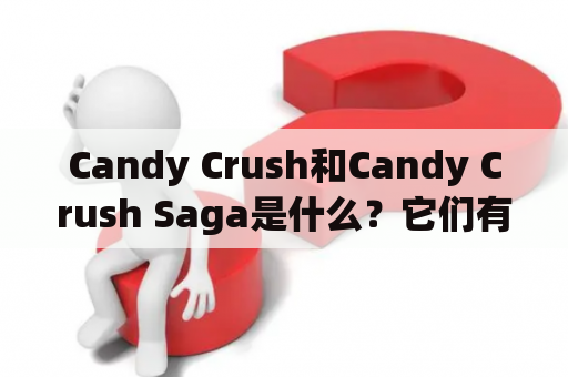 Candy Crush和Candy Crush Saga是什么？它们有什么不同和相似之处？