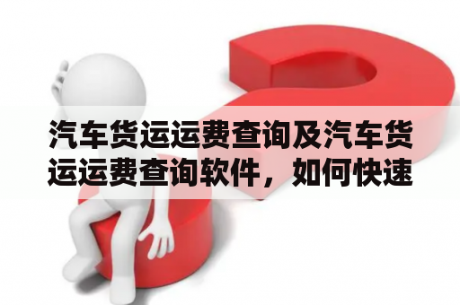 汽车货运运费查询及汽车货运运费查询软件，如何快速准确地查询运费？