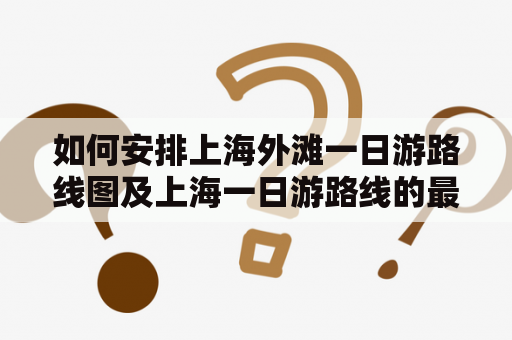 如何安排上海外滩一日游路线图及上海一日游路线的最佳安排？