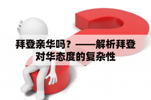 拜登亲华吗？——解析拜登对华态度的复杂性