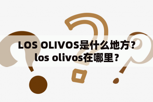 LOS OLIVOS是什么地方？los olivos在哪里？