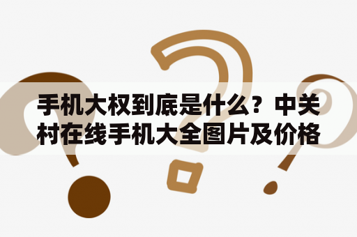 手机大权到底是什么？中关村在线手机大全图片及价格了解一下