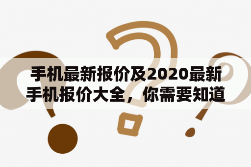 手机最新报价及2020最新手机报价大全，你需要知道什么？