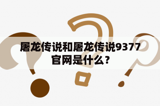 屠龙传说和屠龙传说9377官网是什么？