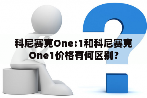 科尼赛克One:1和科尼赛克One1价格有何区别？