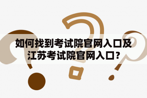 如何找到考试院官网入口及江苏考试院官网入口？