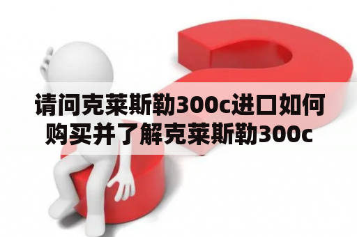 请问克莱斯勒300c进口如何购买并了解克莱斯勒300c进口报价?