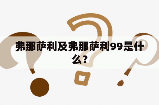 弗那萨利及弗那萨利99是什么？