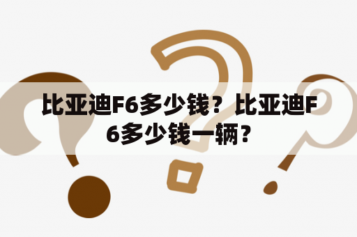 比亚迪F6多少钱？比亚迪F6多少钱一辆？