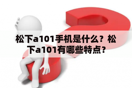 松下a101手机是什么？松下a101有哪些特点？