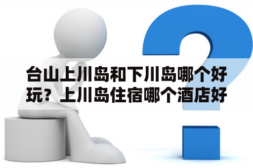 台山上川岛和下川岛哪个好玩？上川岛住宿哪个酒店好？