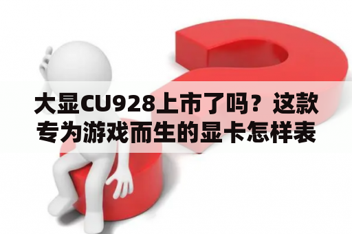 大显CU928上市了吗？这款专为游戏而生的显卡怎样表现？