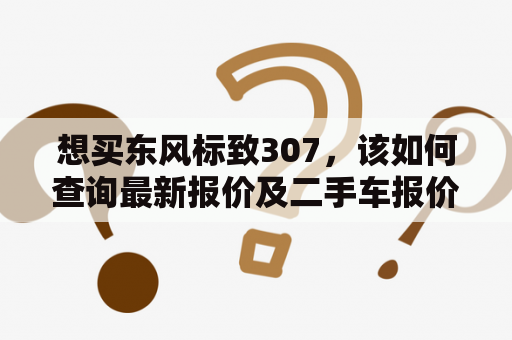 想买东风标致307，该如何查询最新报价及二手车报价？