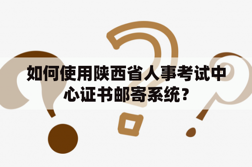 如何使用陕西省人事考试中心证书邮寄系统？