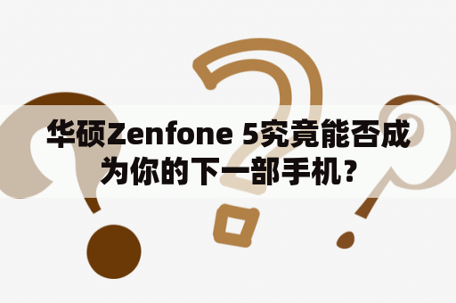 华硕Zenfone 5究竟能否成为你的下一部手机？