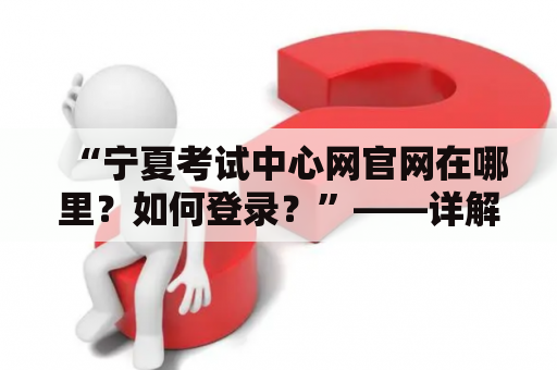 “宁夏考试中心网官网在哪里？如何登录？”——详解宁夏考试中心网官网及登录入口